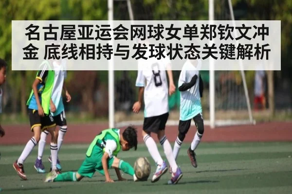 名古屋亚运会网球女单郑钦文冲金 底线相持与发球状态关键解析