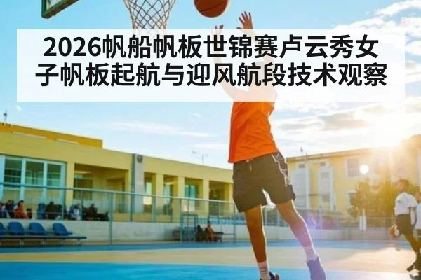 2026帆船帆板世锦赛卢云秀女子帆板起航与迎风航段技术观察