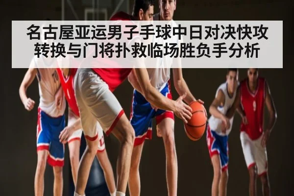 名古屋亚运男子手球中日对决快攻转换与门将扑救临场胜负手分析