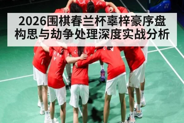 2026围棋春兰杯辜梓豪序盘构思与劫争处理深度实战分析