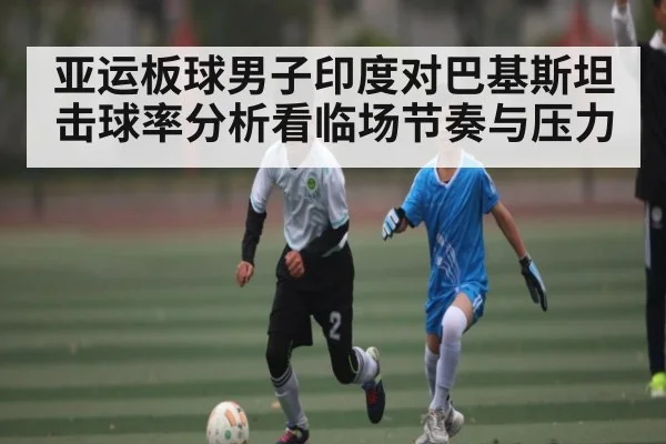 亚运板球男子印度对巴基斯坦击球率分析看临场节奏与压力